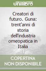 Creatori di futuro. Guna: trent'anni di storia dell'industria omeopatica in Italia libro