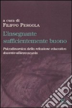 L'insegnante sufficientemente buono. Psicodinamica della relazione educativa tra docente-allievo-scuola libro