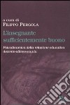 L'insegnante sufficientemente buono. Psicodinamica della relazione educativa tra docente-allievo-scuola libro