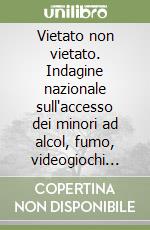 Vietato non vietato. Indagine nazionale sull'accesso dei minori ad alcol, fumo, videogiochi non adatti ai minori, giochi con vincita in denaro, pornografia