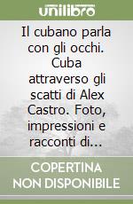 Il cubano parla con gli occhi. Cuba attraverso gli scatti di Alex Castro. Foto, impressioni e racconti di vita. Ediz. illustrata libro