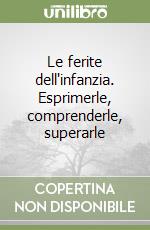 Le ferite dell'infanzia. Esprimerle, comprenderle, superarle libro