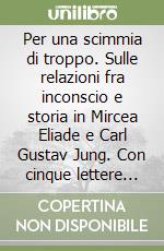 Per una scimmia di troppo. Sulle relazioni fra inconscio e storia in Mircea Eliade e Carl Gustav Jung. Con cinque lettere inedite libro
