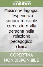 Musicopedagogia. L'esperienza sonoro-musicale come aiuto alla persona nella relazione pedagogico clinica libro