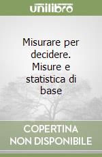 Misurare per decidere. Misure e statistica di base libro