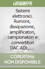 Sistemi elettronici. Rumore, dissipazione, amplificatori, campionatori e convertitori DAC-ADL, modulatori sigma-delta, compatibilità e immunità elettromagnetica... libro