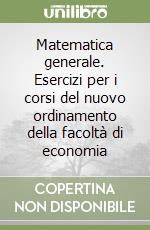 Matematica generale. Esercizi per i corsi del nuovo ordinamento della facoltà di economia libro