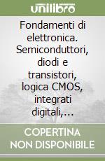 Fondamenti di elettronica. Semiconduttori, diodi e transistori, logica CMOS, integrati digitali, memorie, amplificatori, campionatori S & H, convertitori DAC e ADC libro