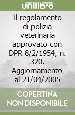 Il regolamento di polizia veterinaria approvato con DPR 8/2/1954, n. 320. Aggiornamento al 21/04/2005 libro