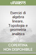 Esercizi di algebra lineare. Topologia e geometria analitica libro