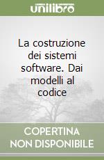 La costruzione dei sistemi software. Dai modelli al codice libro