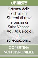 Scienza delle costruzioni. Sistemi di travi e prismi di Saint-Venant. Vol. 4: Calcolo di sollecitazioni e spostamenti. Stati di sforzo e verifiche di resistenza. Esercizi e complementi libro