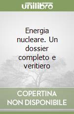 Energia nucleare. Un dossier completo e veritiero libro