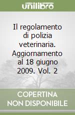 Il regolamento di polizia veterinaria. Aggiornamento al 18 giugno 2009. Vol. 2 libro