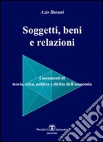 Soggetti beni e relazioni. lineamenti di teoria, etica, politica e diritto dell'economia libro