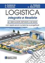 Logistica integrata e flessibile. Per i sistemi produttivi dell'industria e del terziario. Con applicazioni numeriche e progettuali libro