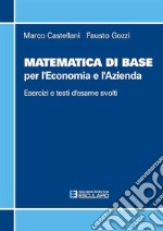 Matematica di base per l'economia e l'azienda. Esercizi e temi d'esame svolti libro