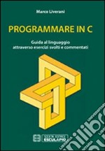 Programmare in C. Guida al linguaggio attraverso esercizi svolti e commentati libro