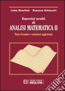 Esercizi svolti di analisi matematica 2. Temi d'esame e soluzioni  aggiornati, Luisa Moschini e Rosanna Schianchi, Esculapio