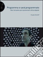 Programma o sarai programmato. Dieci istruzioni per sopravvivere all'era digitale libro