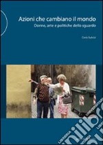 Azioni che cambiano il mondo. Donne, arte e politiche dello sguardo. Ediz. illustrata libro