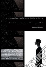 Antropologia della comunicazione visuale. Esplorazioni etnografiche attraverso il feticismo metodologico libro