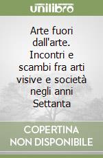 Arte fuori dall'arte. Incontri e scambi fra arti visive e società negli anni Settanta libro