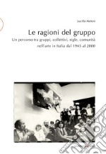 Le ragioni del gruppo. Un percorso tra gruppi, collettivi, sigle, comunità nell'arte in Italia dal 1945 al 2000. Ediz. illustrata libro