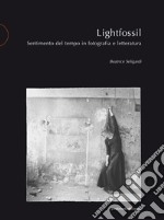 Lightfossil. Sentimento del tempo in fotografia e letteratura