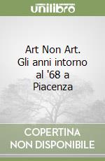 Art Non Art. Gli anni intorno al '68 a Piacenza libro