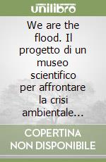 We are the flood. Il progetto di un museo scientifico per affrontare la crisi ambientale attraverso l'arte contemporanea. Ediz. italiana e inglese libro