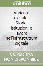 Variante digitale. Storia, istituzioni e lavoro nell'infrastruttura digitale