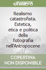 Realismo catastrofista. Estetica, etica e politica della fotografia nell'Antropocene libro