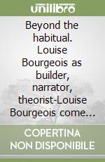 Beyond the habitual. Louise Bourgeois as builder, narrator, theorist-Louise Bourgeois come costruttrice, narratrice, teorica libro