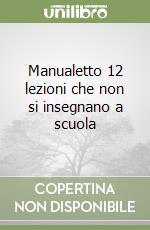Manualetto 12 lezioni che non si insegnano a scuola libro
