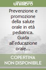 Prevenzione e promozione della salute orale in età pediatrica. Guida all'educazione orale nell'infanzia