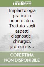 Implantologia pratica in odontoiatria. Trattato sugli aspetti diagnostici, chirurgici, protesici e tecnici dell'armonia estetica e funzionale