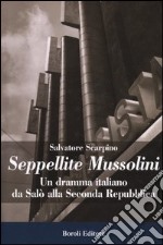 Seppellite Mussolini. Un dramma italiano da Salò alla Seconda Repubblica libro