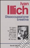 Disoccupazione creativa. Un nuovo equilibrio tra le attività svincolate dalle leggi di mercato e il diritto all'impiego libro di Illich Ivan