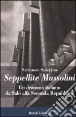 Seppellite Mussolini. Un dramma italiano da Salò alla Seconda Repubblica libro