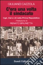 C'era una volta il sindacato. Cgl, Cisl e Uil nella prima Repubblica libro