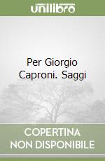 Per Giorgio Caproni. Saggi