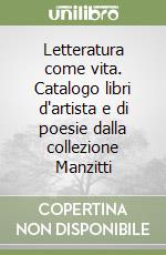 Letteratura come vita. Catalogo libri d'artista e di poesie dalla collezione Manzitti libro