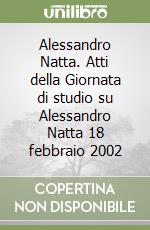 Alessandro Natta. Atti della Giornata di studio su Alessandro Natta 18 febbraio 2002 libro