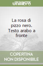 La rosa di pizzo nero. Testo arabo a fronte libro