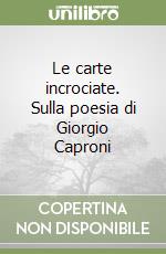 Le carte incrociate. Sulla poesia di Giorgio Caproni libro