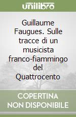 Guillaume Faugues. Sulle tracce di un musicista franco-fiammingo del Quattrocento libro