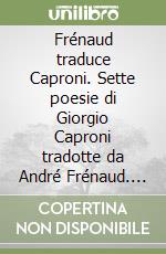 Frénaud traduce Caproni. Sette poesie di Giorgio Caproni tradotte da André Frénaud. Ediz. italiana e francese