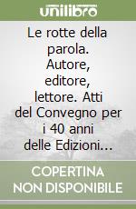 Le rotte della parola. Autore, editore, lettore. Atti del Convegno per i 40 anni delle Edizioni (19 Maggio 2016)