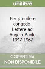 Per prendere congedo. Lettere ad Angelo Barile 1947-1967